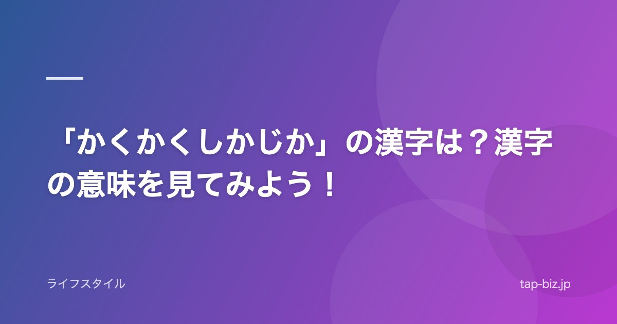「かくかくしかじか」の漢字は？漢字の意味を見てみよう！