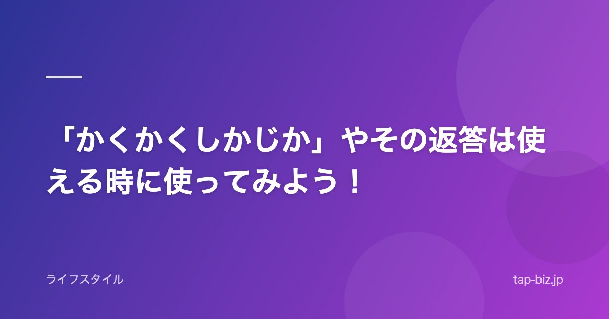 「かくかくしかじか」やその返答は使える時に使ってみよう！