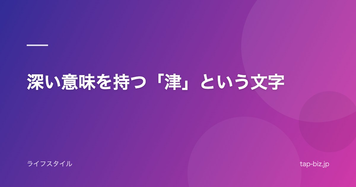 深い意味を持つ「津」という文字