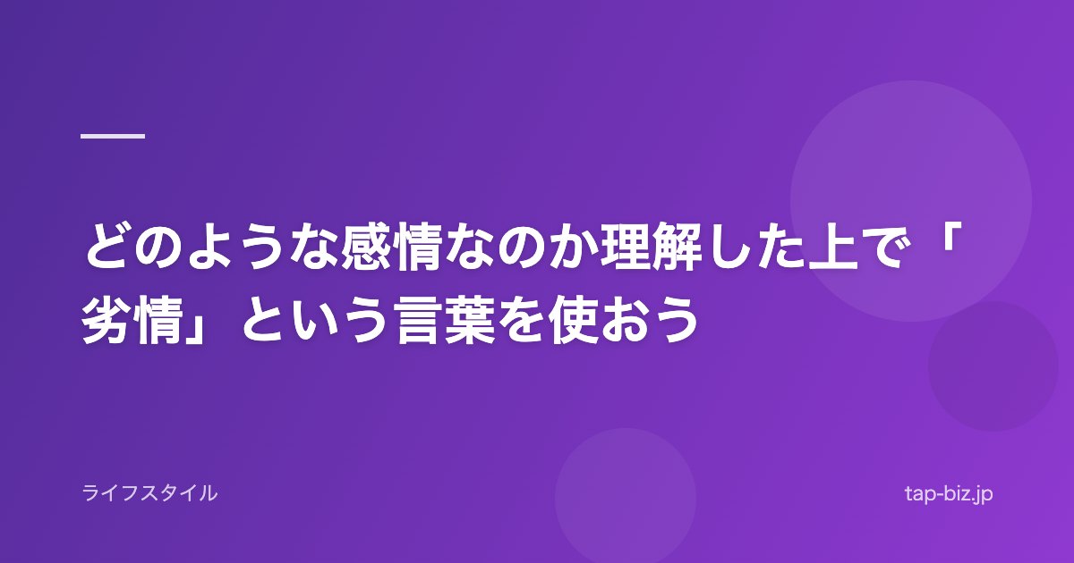 どのような感情なのか理解した上で「劣情」という言葉を使おう