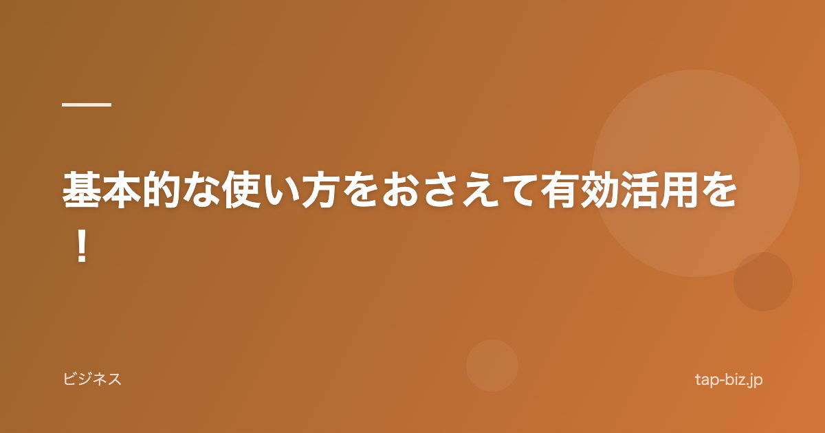 基本的な使い方をおさえて有効活用を！