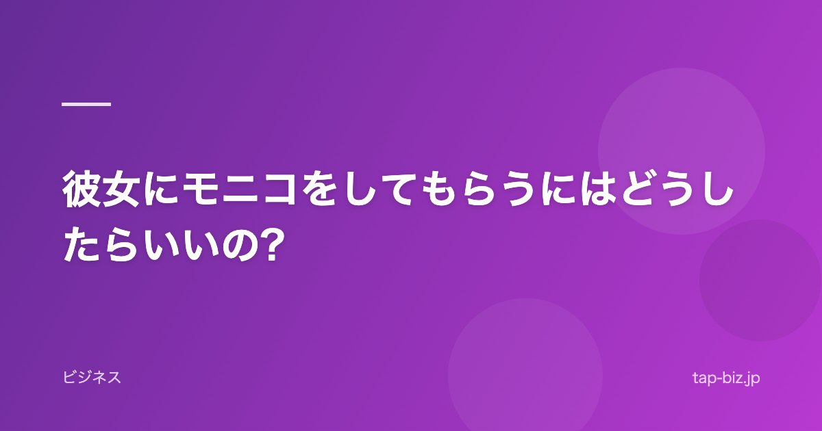 彼女にモニコをしてもらうにはどうしたらいいの?