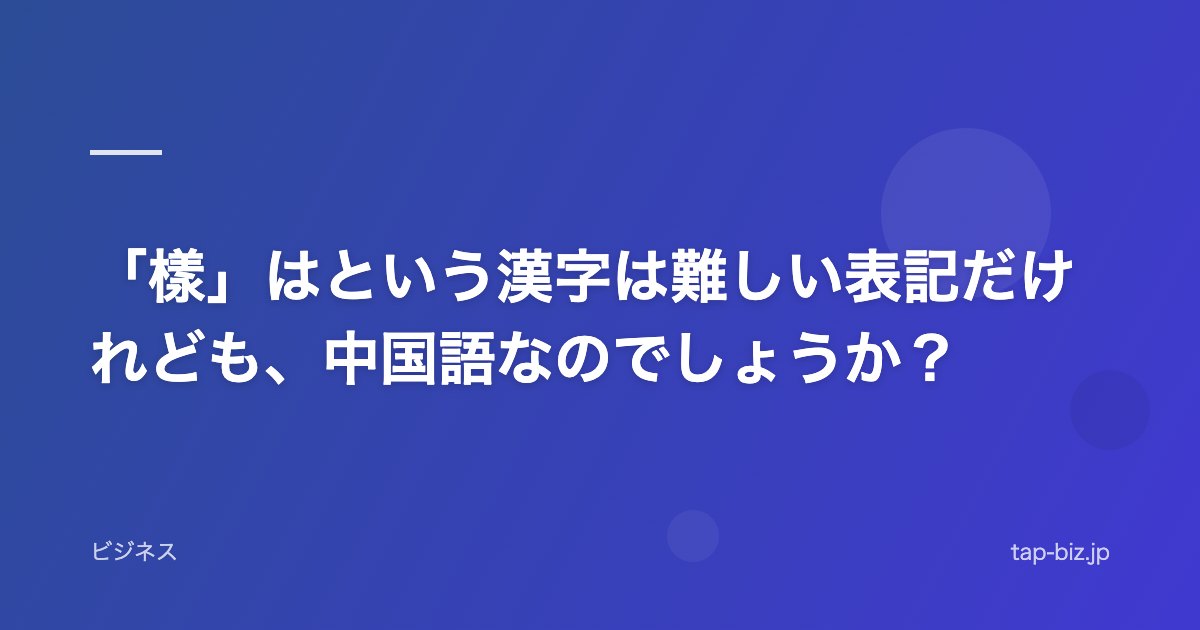 「樣」はという漢字は難しい表記だけれども、中国語なのでしょうか？