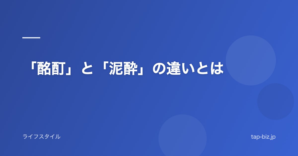 「酩酊」と「泥酔」の違いとは