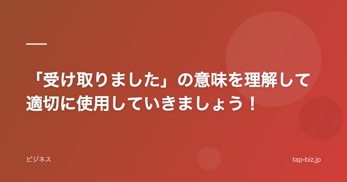 「受け取りました」の意味を理解して適切に使用していきましょう！