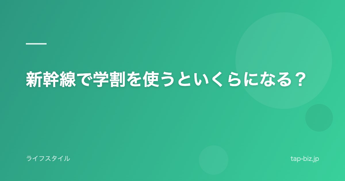 新幹線で学割を使うといくらになる？