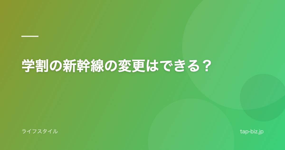 学割の新幹線の変更はできる？