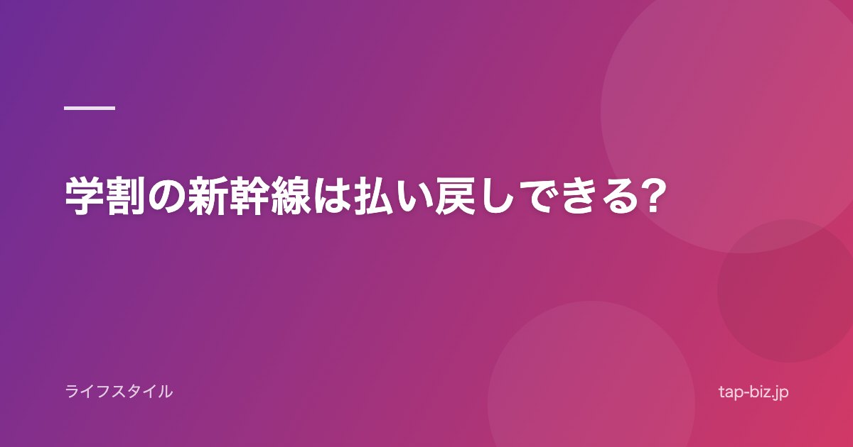 学割の新幹線は払い戻しできる?