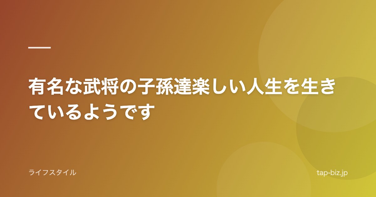 有名な武将の子孫達楽しい人生を生きているようです