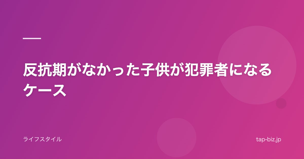反抗期がなかった子供が犯罪者になるケース