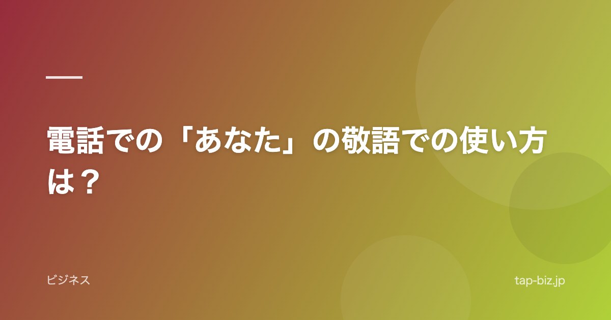 電話での「あなた」の敬語での使い方は？