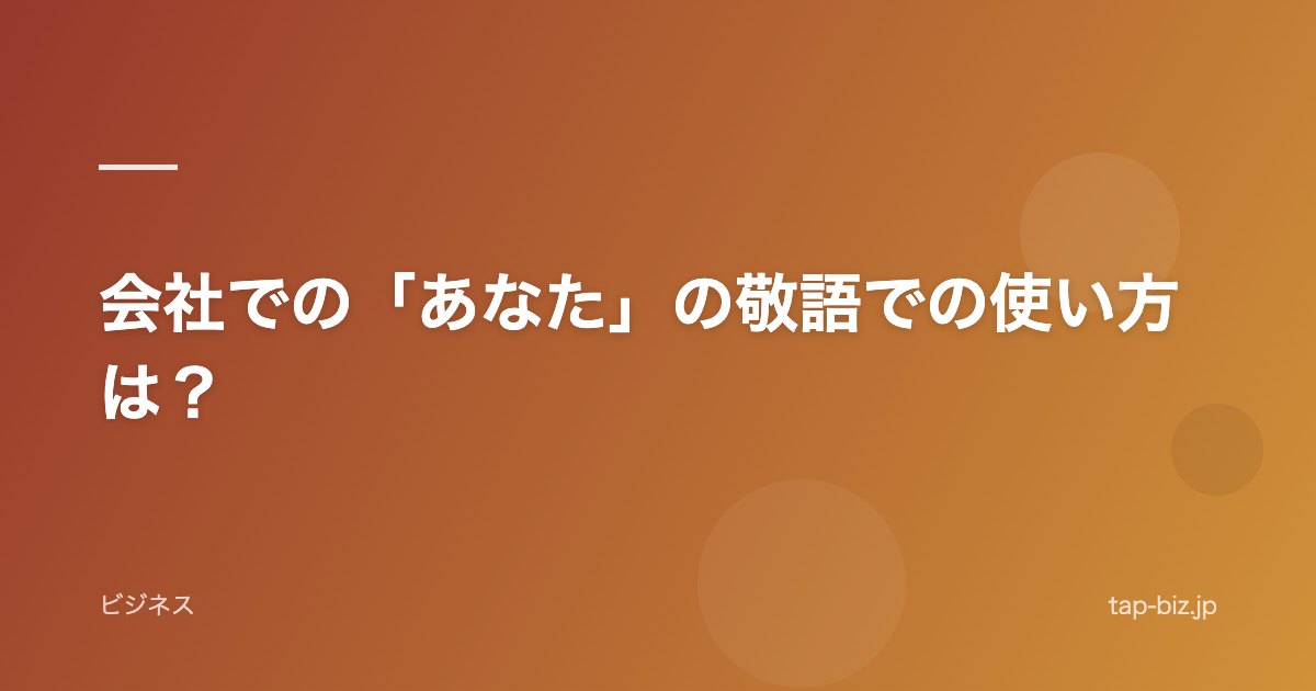 会社での「あなた」の敬語での使い方は？