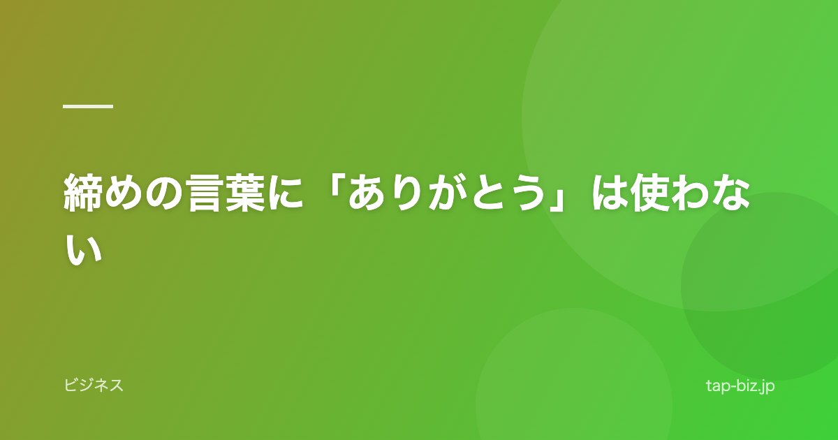 締めの言葉に「ありがとう」は使わない