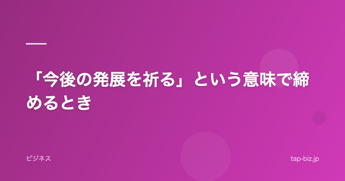「今後の発展を祈る」という意味で締めるとき