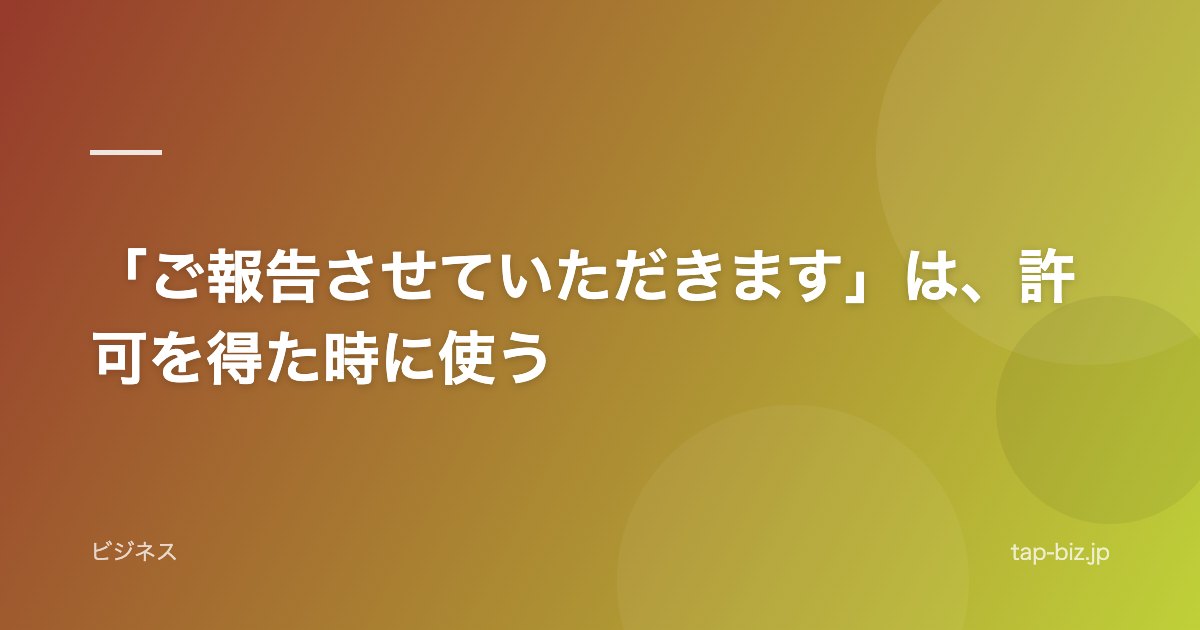 「ご報告させていただきます」は、許可を得た時に使う