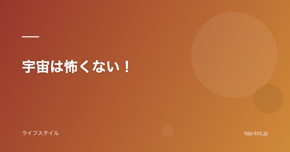 宇宙は怖くない！