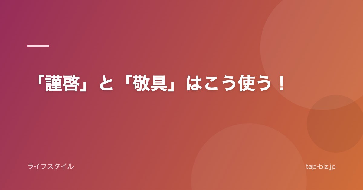 「謹啓」と「敬具」はこう使う！