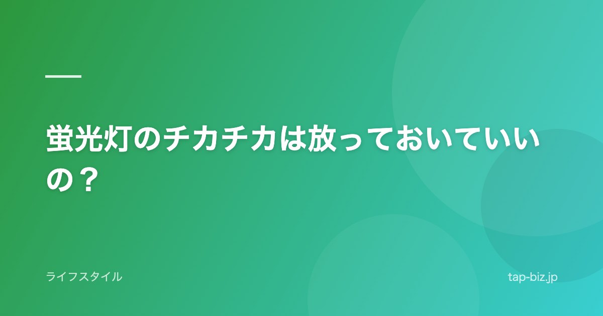蛍光灯のチカチカは放っておいていいの？