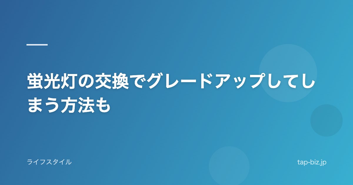 蛍光灯の交換でグレードアップしてしまう方法も
