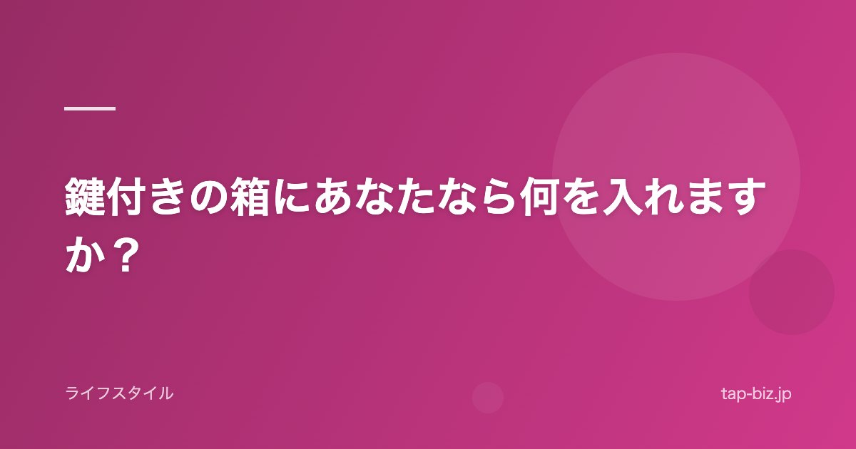 鍵付きの箱にあなたなら何を入れますか？