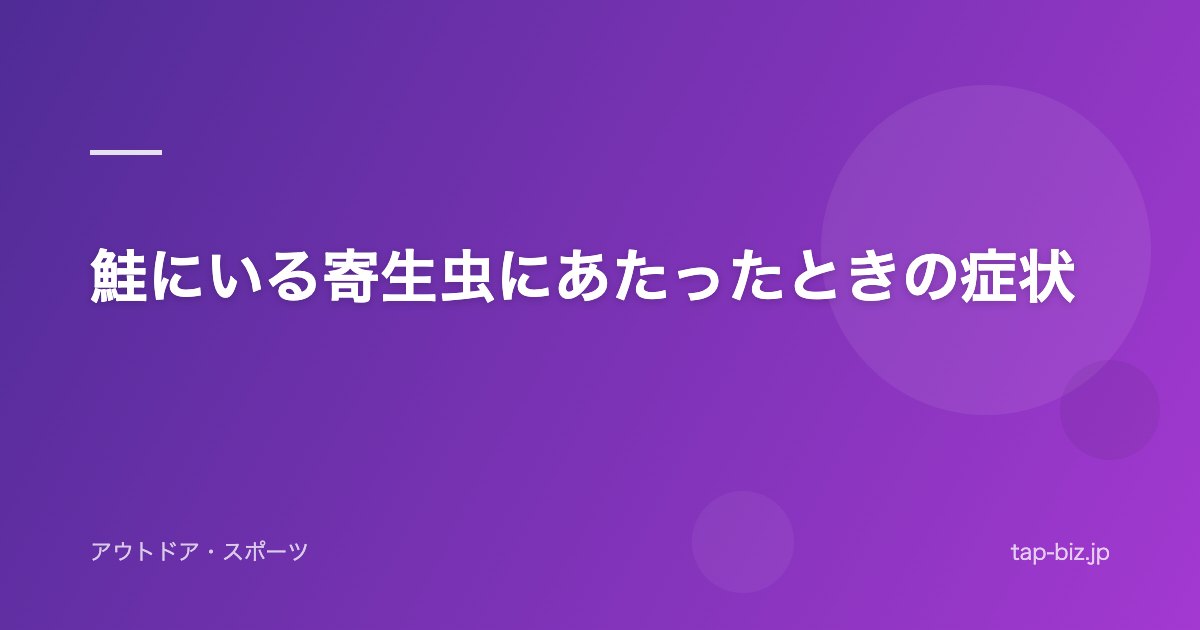 鮭にいる寄生虫にあたったときの症状