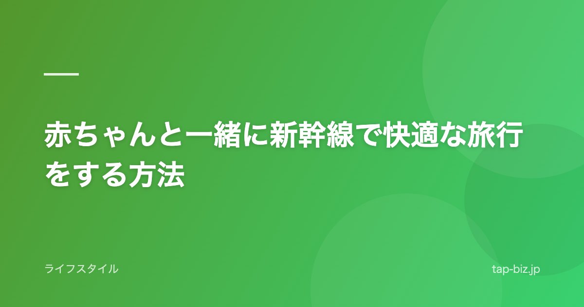 赤ちゃんと一緒に新幹線で快適な旅行をする方法