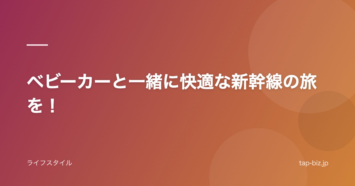 ベビーカーと一緒に快適な新幹線の旅を！
