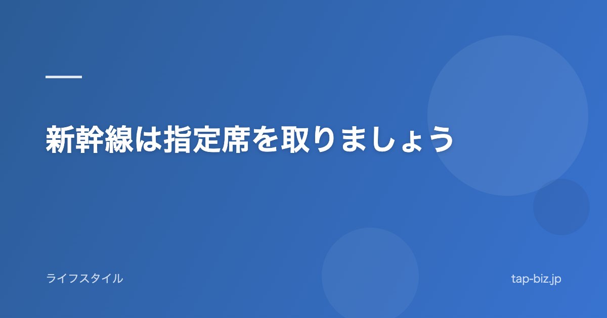 新幹線は指定席を取りましょう