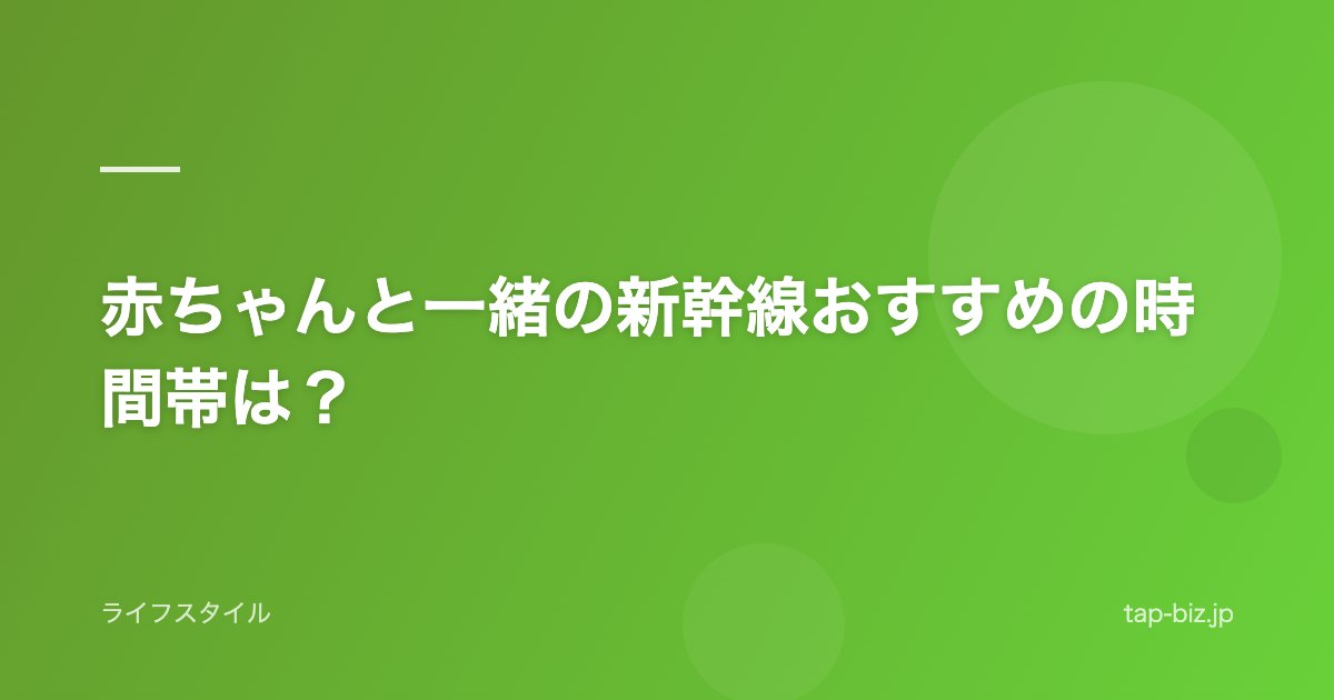赤ちゃんと一緒の新幹線おすすめの時間帯は？