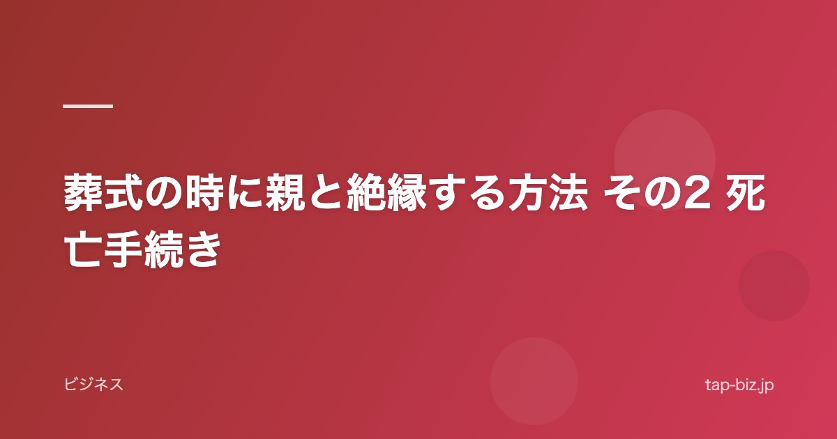 葬式の時に親と絶縁する方法 その2 死亡手続き