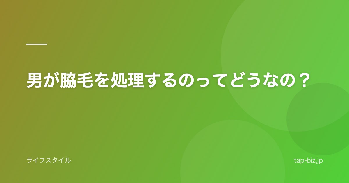 男が脇毛を処理するのってどうなの？