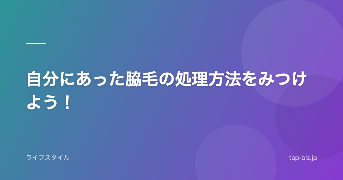 自分にあった脇毛の処理方法をみつけよう！