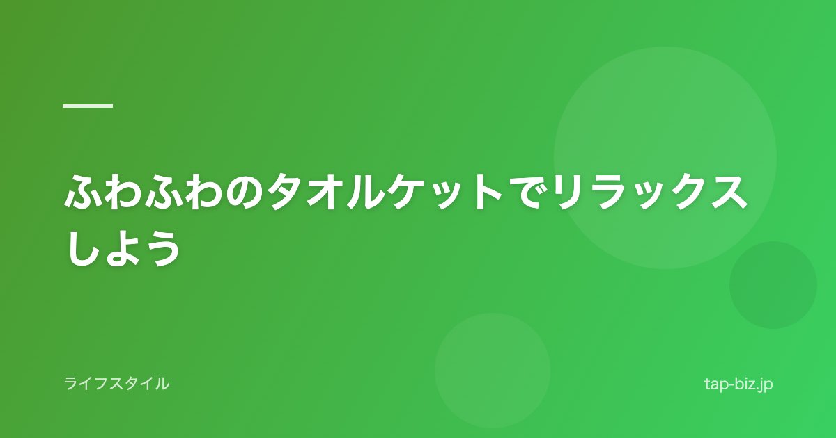 ふわふわのタオルケットでリラックスしよう