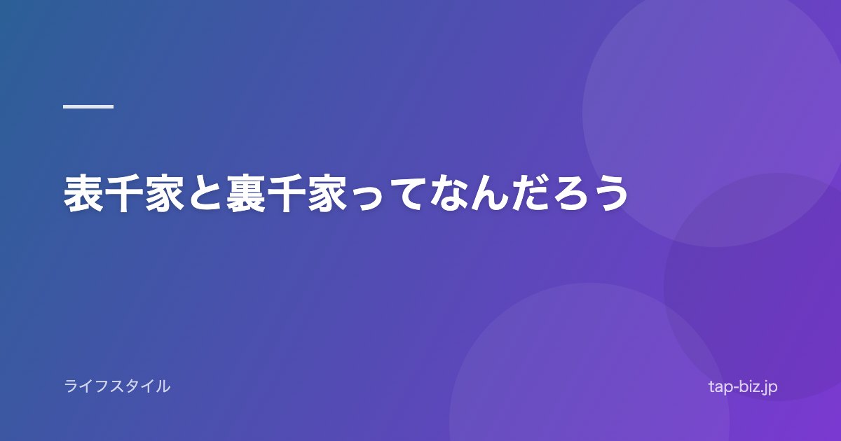 表千家と裏千家ってなんだろう