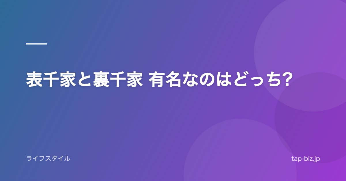 表千家と裏千家 有名なのはどっち?