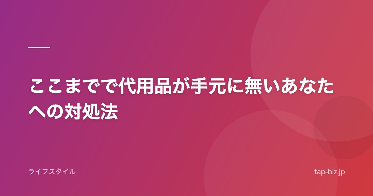 ここまでで代用品が手元に無いあなたへの対処法