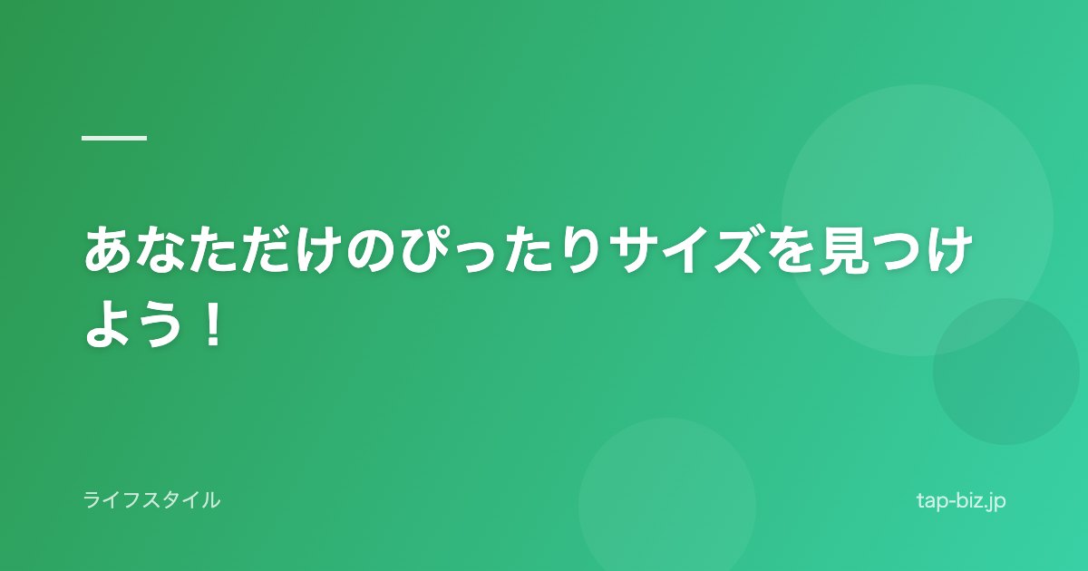 あなただけのぴったりサイズを見つけよう！