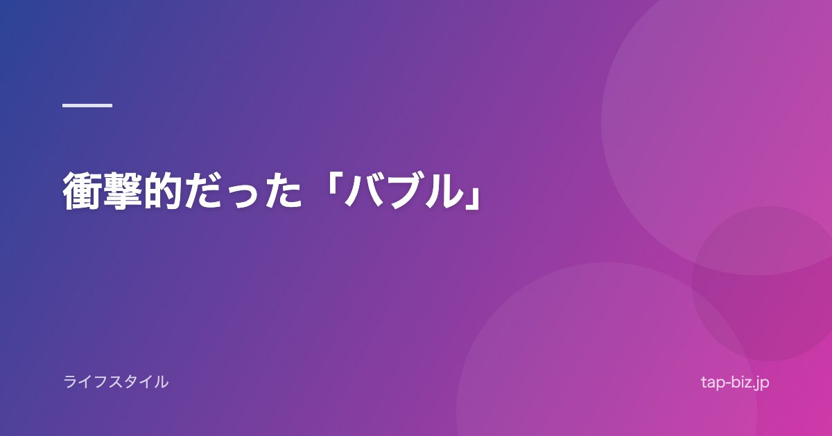 衝撃的だった「バブル」