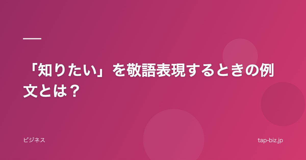 「知りたい」を敬語表現するときの例文とは？
