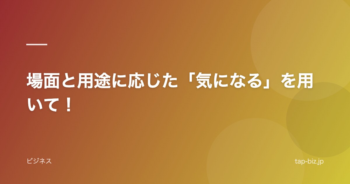 場面と用途に応じた「気になる」を用いて！