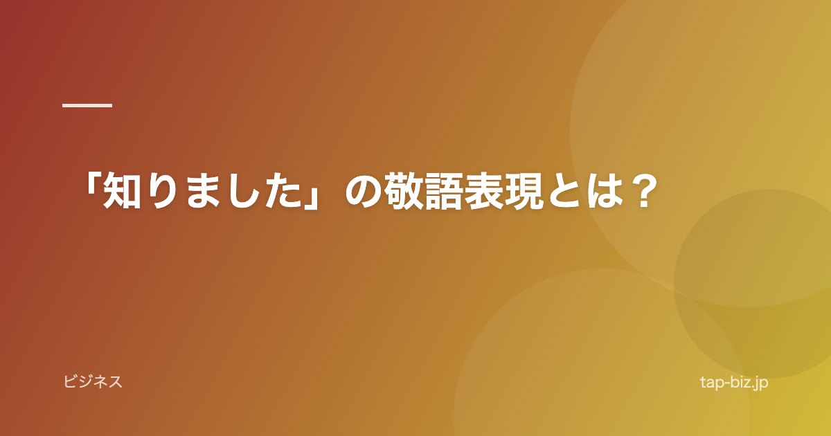 「知りました」の敬語表現とは？