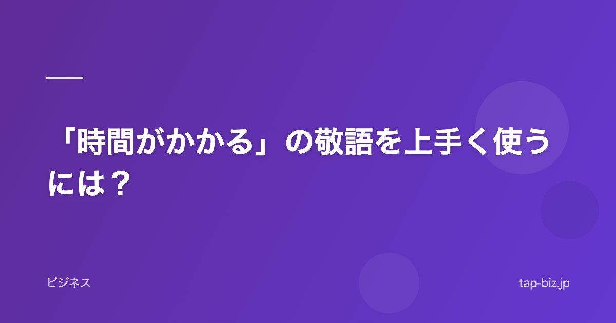 「時間がかかる」の敬語を上手く使うには？