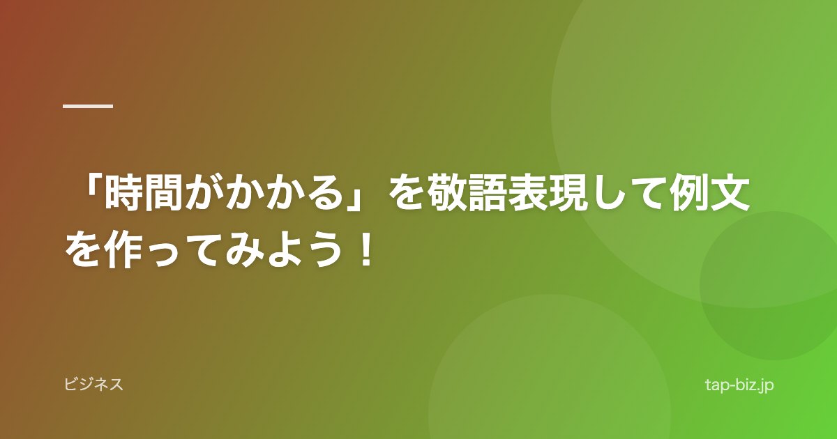 「時間がかかる」を敬語表現して例文を作ってみよう！