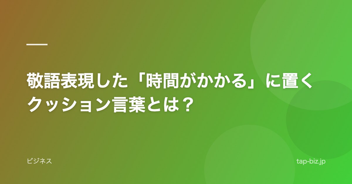 敬語表現した「時間がかかる」に置くクッション言葉とは？
