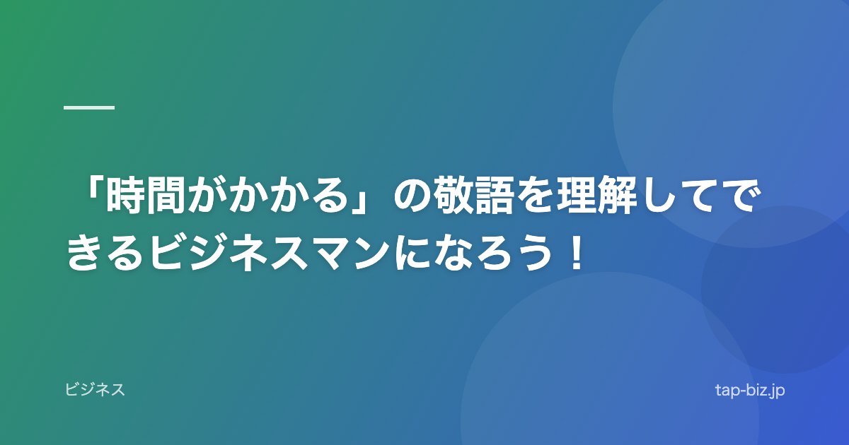 「時間がかかる」の敬語を理解してできるビジネスマンになろう！