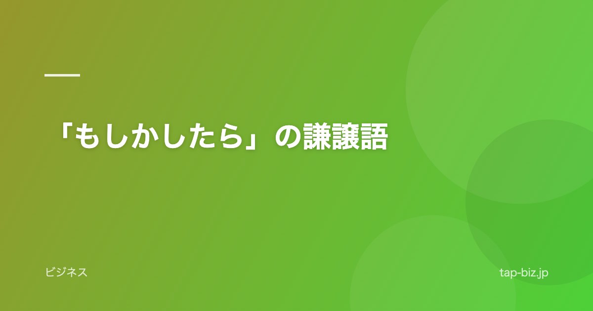 「もしかしたら」の謙譲語