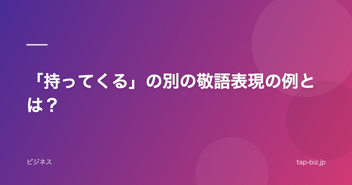 「持ってくる」の別の敬語表現の例とは？