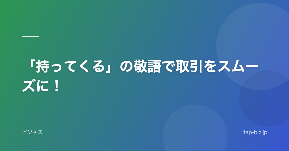 「持ってくる」の敬語で取引をスムーズに！