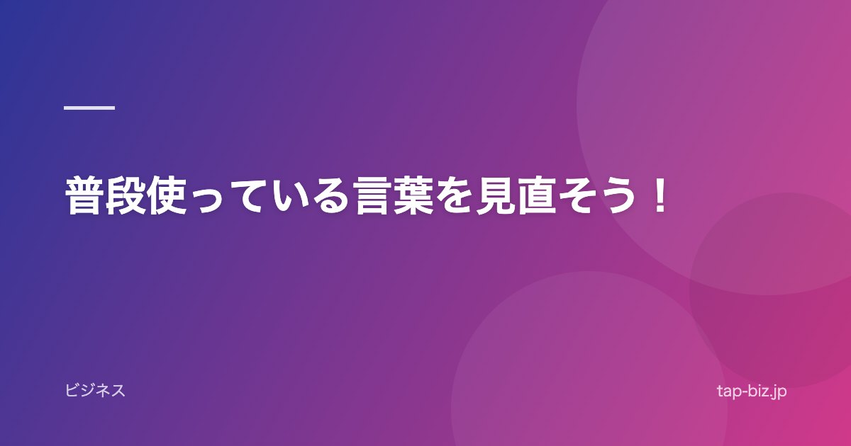 普段使っている言葉を見直そう！