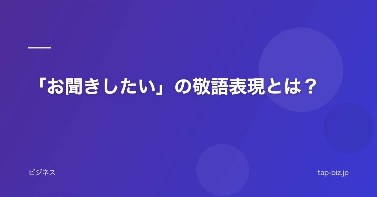 「お聞きしたい」の敬語表現とは？